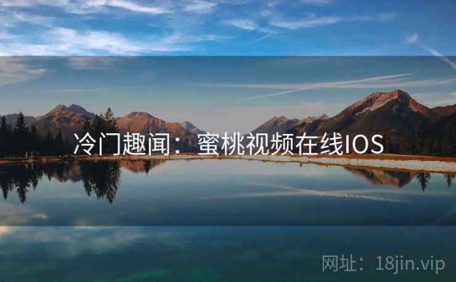 冷门趣闻：蜜桃视频在线IOS