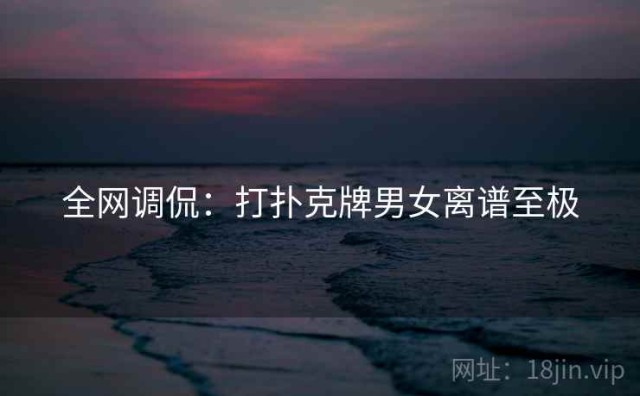 全网调侃：打扑克牌男女离谱至极