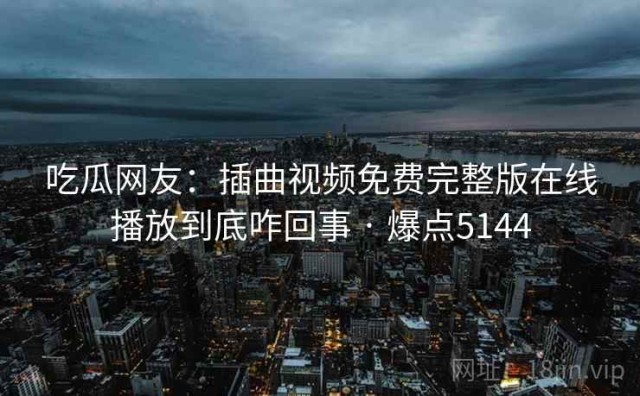 吃瓜网友：插曲视频免费完整版在线播放到底咋回事 · 爆点5144