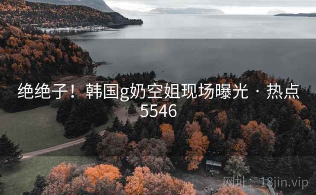 绝绝子！韩国g奶空姐现场曝光 · 热点5546