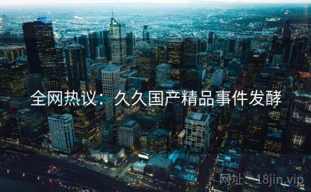 全网热议：久久国产精品事件发酵