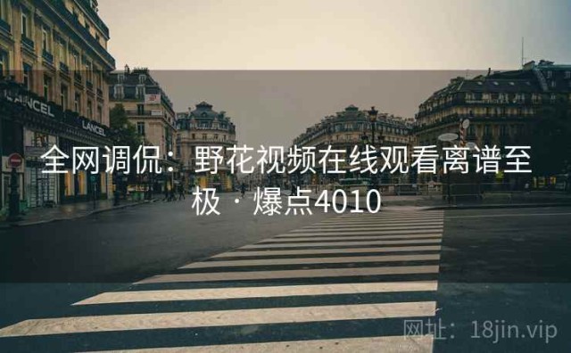 全网调侃：野花视频在线观看离谱至极 · 爆点4010