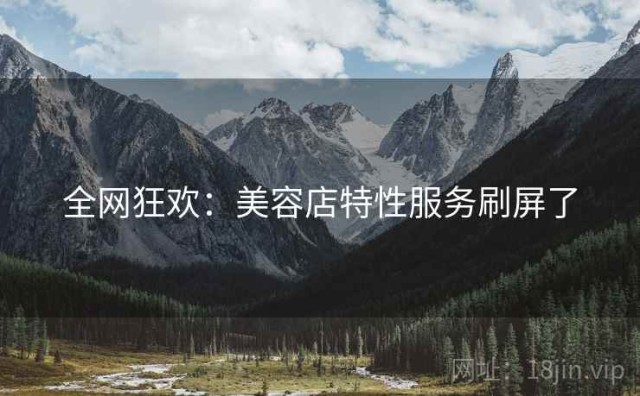 全网狂欢：美容店特性服务刷屏了