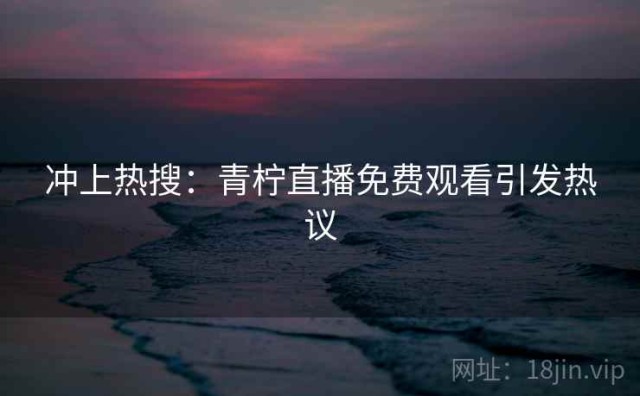 冲上热搜：青柠直播免费观看引发热议