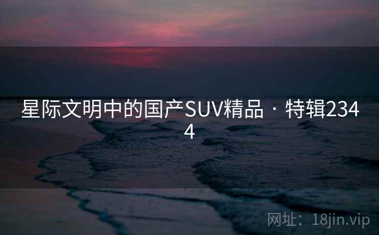 星际文明中的国产SUV精品 · 特辑2344