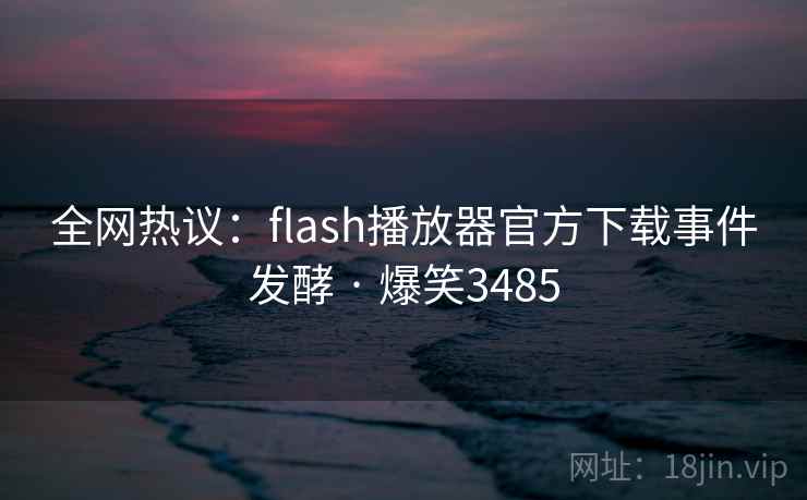 全网热议:flash播放器官方下载事件发酵 · 爆笑3485 全网热议:flash播放器官方下载事件发酵 · 爆笑3485