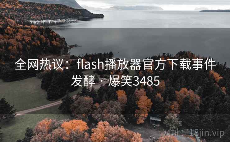 全网热议:flash播放器官方下载事件发酵 · 爆笑3485 全网热议:flash播放器官方下载事件发酵 · 爆笑3485