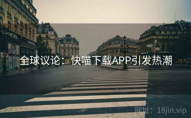 全球议论:快喵下载APP引发热潮 全球议论:快喵下载APP引发热潮