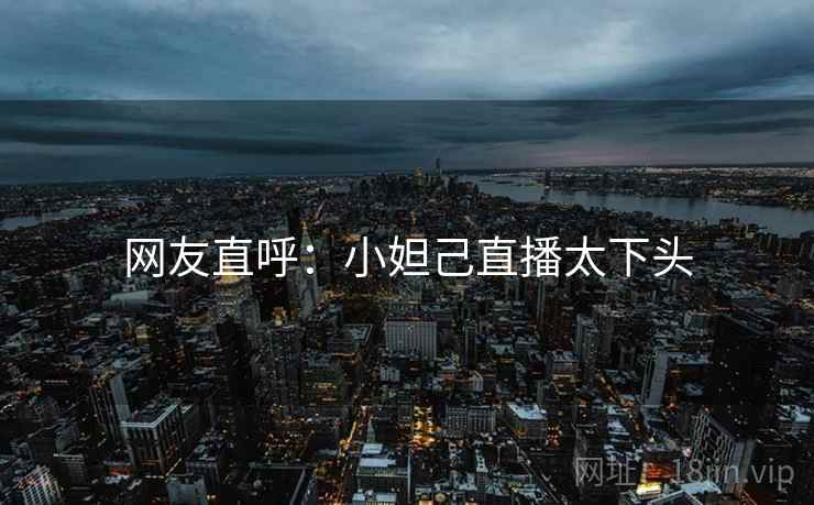 网友直呼:小妲己直播太下头 网友直呼:小妲己直播太下头