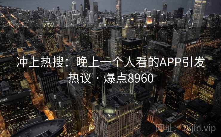 冲上热搜:晚上一个人看的APP引发热议 · 爆点8960 冲上热搜:晚上一个人看的APP引发热议 · 爆点8960