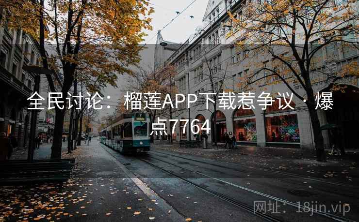 全民讨论：榴莲APP下载惹争议 · 爆点7764
