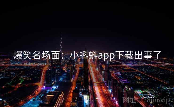 爆笑名场面：小蝌蚪app下载出事了