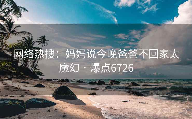 网络热搜：妈妈说今晚爸爸不回家太魔幻 · 爆点6726
