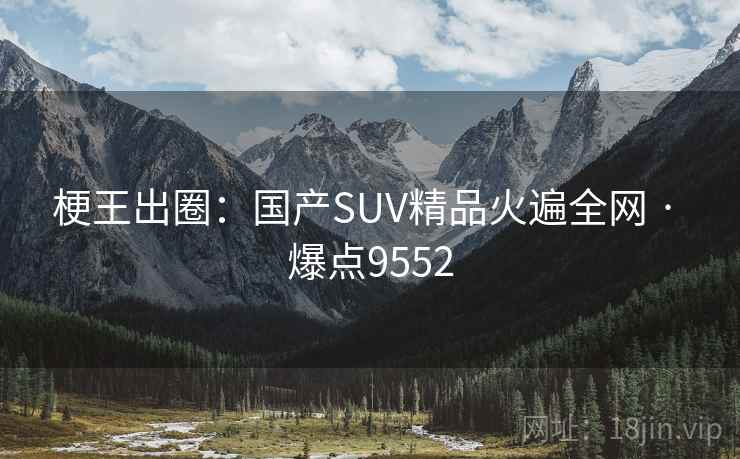 梗王出圈:国产SUV精品火遍全网 · 爆点9552 梗王出圈:国产SUV精品火遍全网 · 爆点9552