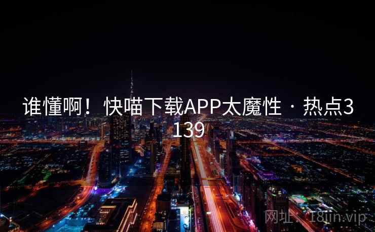 谁懂啊!快喵下载APP太魔性 · 热点3139 谁懂啊!快喵下载APP太魔性 · 热点3139