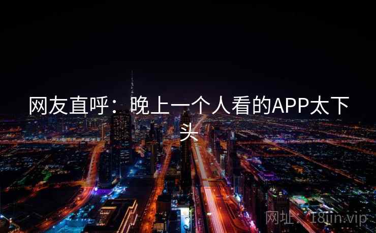 网友直呼：晚上一个人看的APP太下头