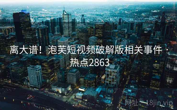 离大谱！泡芙短视频破解版相关事件 · 热点2863