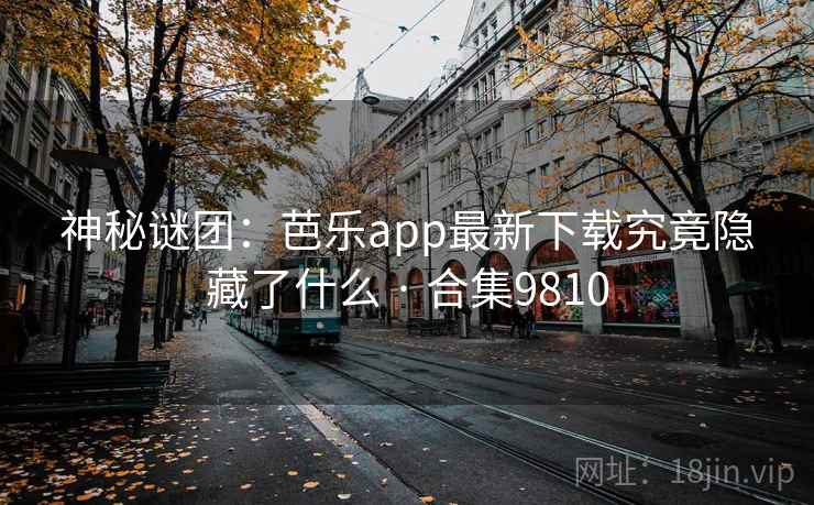神秘谜团：芭乐app最新下载究竟隐藏了什么 · 合集9810