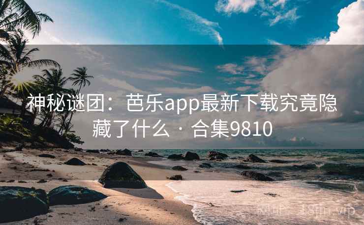 神秘谜团：芭乐app最新下载究竟隐藏了什么 · 合集9810