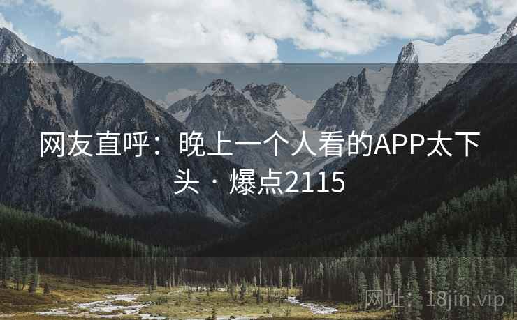 网友直呼:晚上一个人看的APP太下头 · 爆点2115 网友直呼:晚上一个人看的APP太下头 · 爆点2115