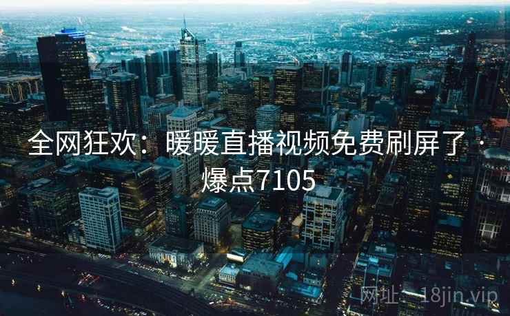 全网狂欢:暖暖直播视频免费刷屏了 · 爆点7105 全网狂欢:暖暖直播视频免费刷屏了 · 爆点7105