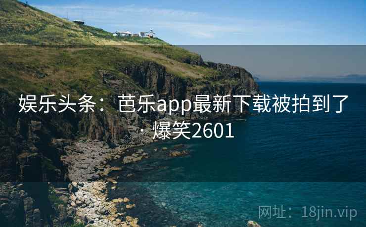 娱乐头条：芭乐app最新下载被拍到了 · 爆笑2601