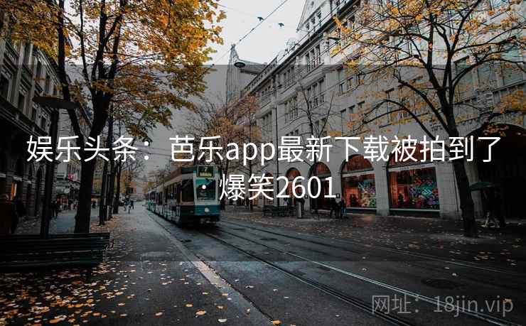 娱乐头条:芭乐app最新下载被拍到了 · 爆笑2601 娱乐头条:芭乐app最新下载被拍到了 · 爆笑2601