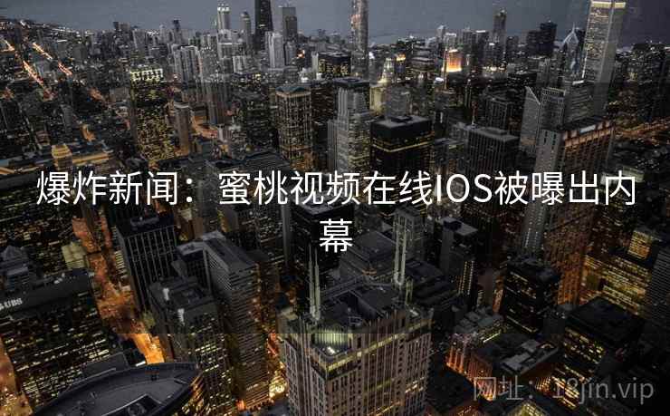 爆炸新闻：蜜桃视频在线IOS被曝出内幕