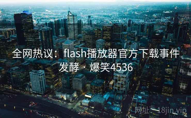 全网热议：flash播放器官方下载事件发酵 · 爆笑4536