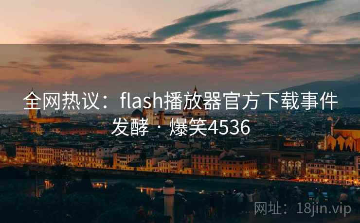 全网热议:flash播放器官方下载事件发酵 · 爆笑4536 全网热议:flash播放器官方下载事件发酵 · 爆笑4536