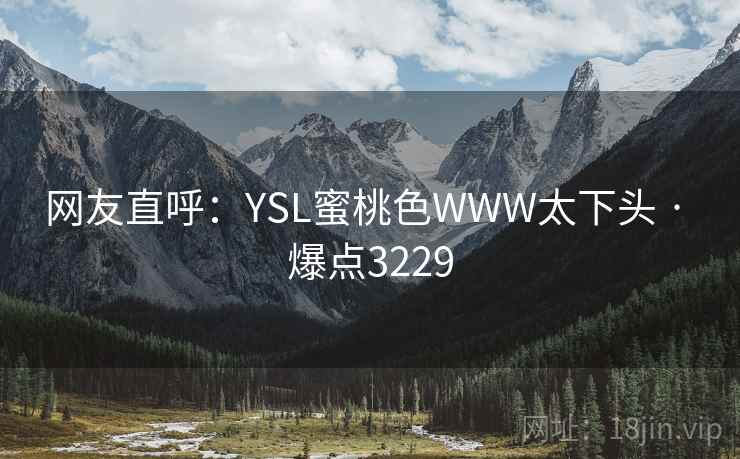 网友直呼:YSL蜜桃色WWW太下头 · 爆点3229 网友直呼:YSL蜜桃色WWW太下头 · 爆点3229