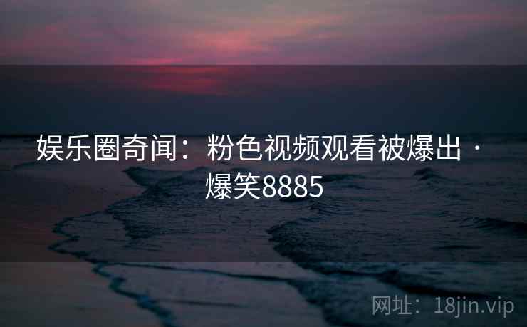 娱乐圈奇闻：粉色视频观看被爆出 · 爆笑8885