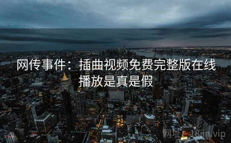 网传事件：插曲视频免费完整版在线播放是真是假