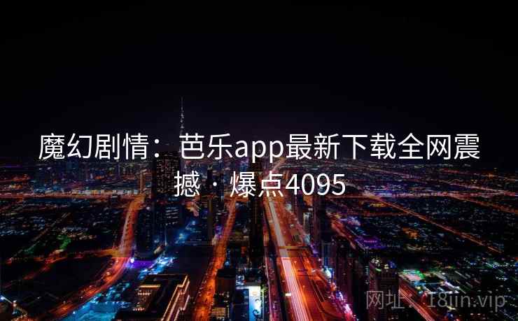 魔幻剧情:芭乐app最新下载全网震撼 · 爆点4095 魔幻剧情:芭乐app最新下载全网震撼 · 爆点4095