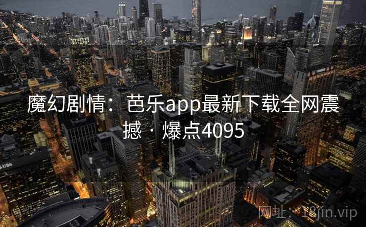 魔幻剧情：芭乐app最新下载全网震撼 · 爆点4095