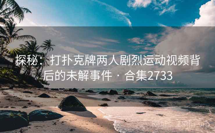 探秘：打扑克牌两人剧烈运动视频背后的未解事件 · 合集2733