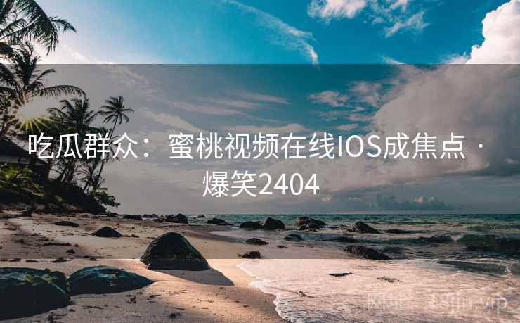 吃瓜群众：蜜桃视频在线IOS成焦点 · 爆笑2404