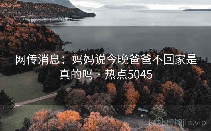 网传消息：妈妈说今晚爸爸不回家是真的吗 · 热点5045