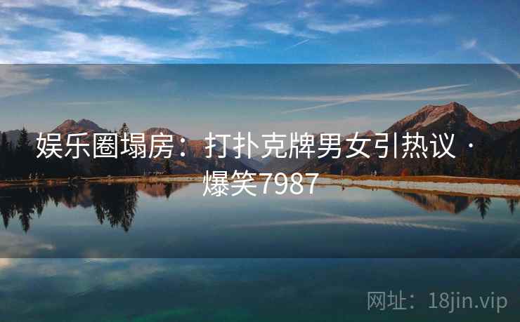 娱乐圈塌房:打扑克牌男女引热议 · 爆笑7987 娱乐圈塌房:打扑克牌男女引热议 · 爆笑7987