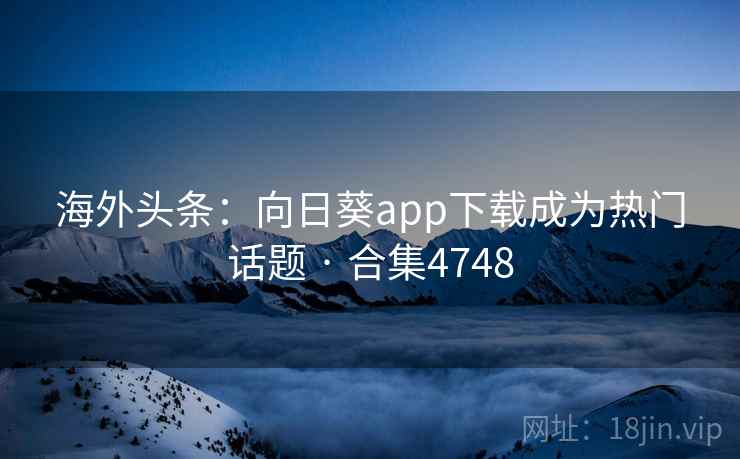 海外头条：向日葵app下载成为热门话题 · 合集4748