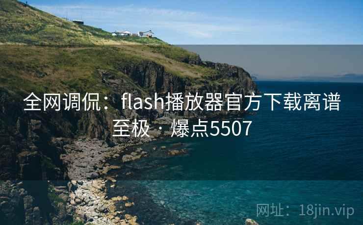 全网调侃：flash播放器官方下载离谱至极 · 爆点5507