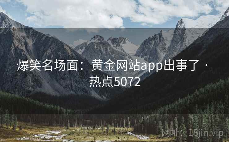 爆笑名场面:黄金网站app出事了 · 热点5072 爆笑名场面:黄金网站app出事了 · 热点5072