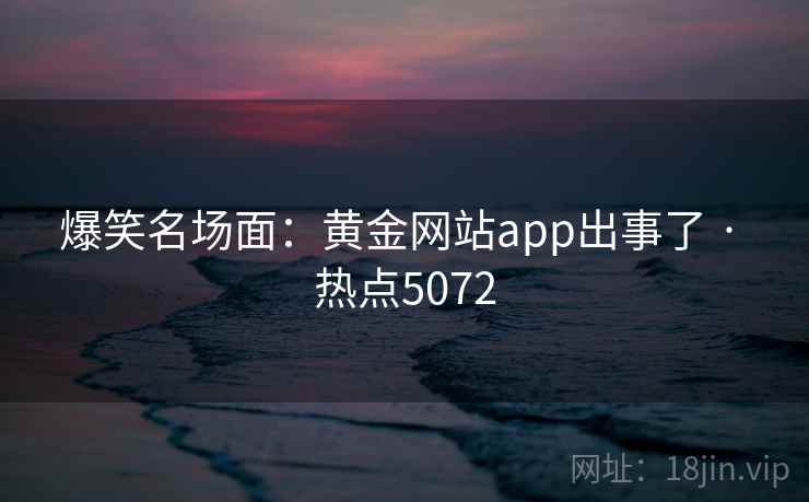 爆笑名场面：黄金网站app出事了 · 热点5072