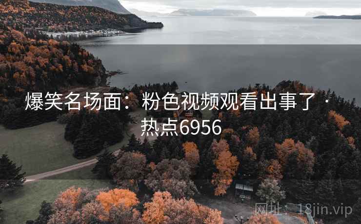 爆笑名场面：粉色视频观看出事了 · 热点6956