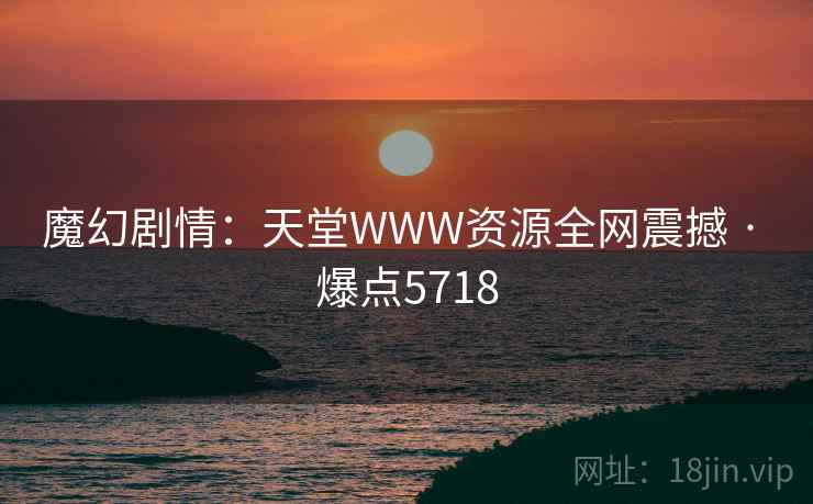 魔幻剧情：天堂WWW资源全网震撼 · 爆点5718