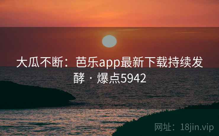 大瓜不断:芭乐app最新下载持续发酵 · 爆点5942 大瓜不断:芭乐app最新下载持续发酵 · 爆点5942