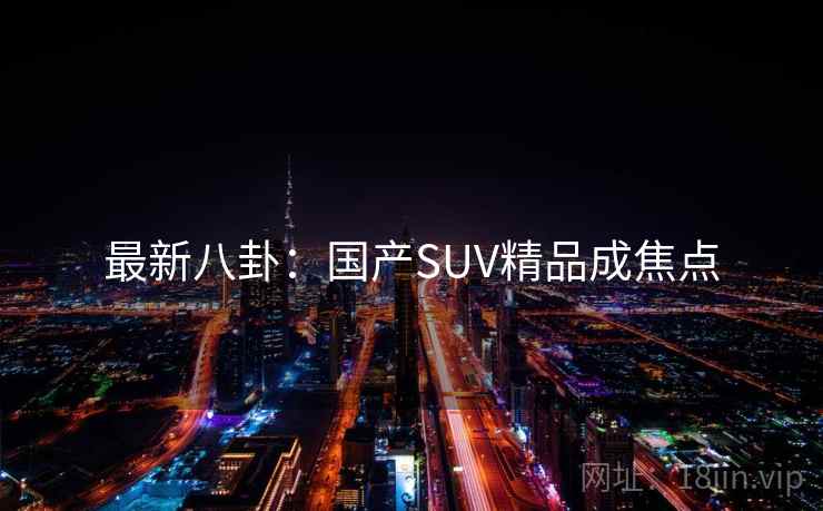 最新八卦:国产SUV精品成焦点 最新八卦:国产SUV精品成焦点