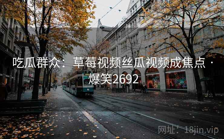 吃瓜群众：草莓视频丝瓜视频成焦点 · 爆笑2692