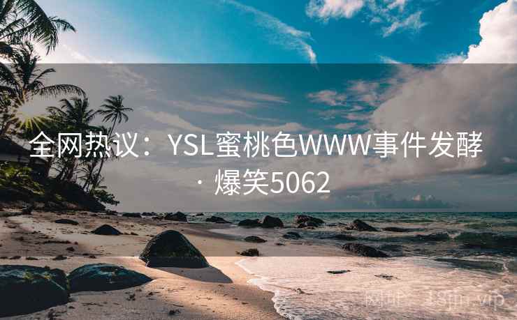全网热议：YSL蜜桃色WWW事件发酵 · 爆笑5062