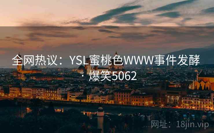 全网热议：YSL蜜桃色WWW事件发酵 · 爆笑5062